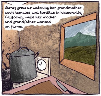 comic panel of a rural california kitchen. "garay grew up watching her grandmother cook tamales and tortillas in Watsonville, California, while her mother and grandfather worked on farms."