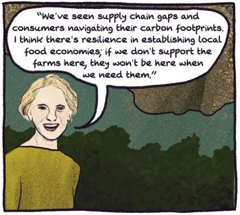 Comic panel of micaela colley: "We've seen supply chain gaps and consumers navigating their carbon footprints. I think there's resilience in establishing local food economis; if we don't support the farms here, they won't be here when we need them."